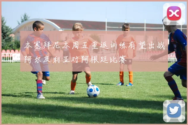 本塞拜尼本周五重返训练有望出战阿尔及利亚对阿根廷比赛