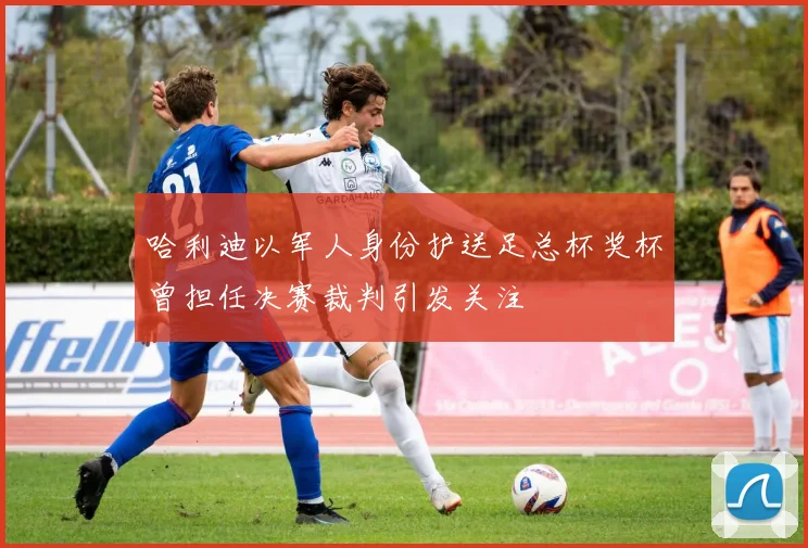 哈利迪以军人身份护送足总杯奖杯曾担任决赛裁判引发关注