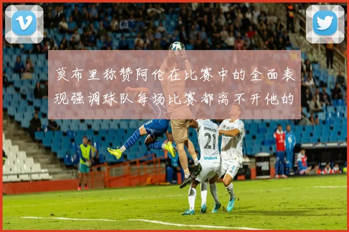 莫布里称赞阿伦在比赛中的全面表现强调球队每场比赛都离不开他的贡献