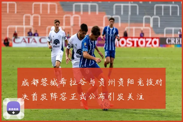 成都蓉城希拉谷与贵州贵阳竞技对决首发阵容正式公布引发关注