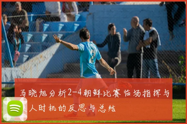 马晓旭分析2-4朝鲜比赛临场指挥与换人时机的反思与总结