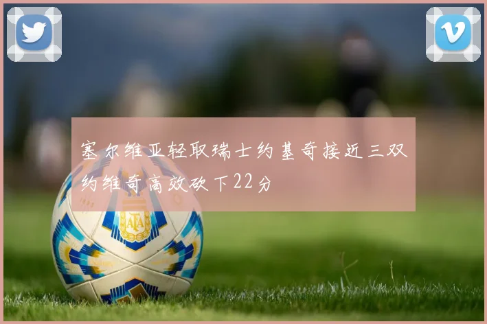 塞尔维亚轻取瑞士约基奇接近三双约维奇高效砍下22分