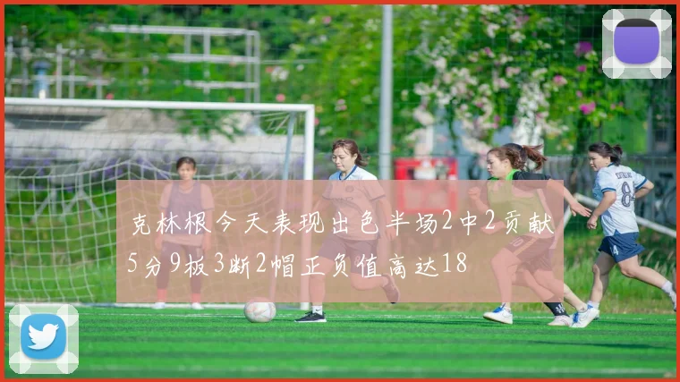 克林根今天表现出色半场2中2贡献5分9板3断2帽正负值高达18