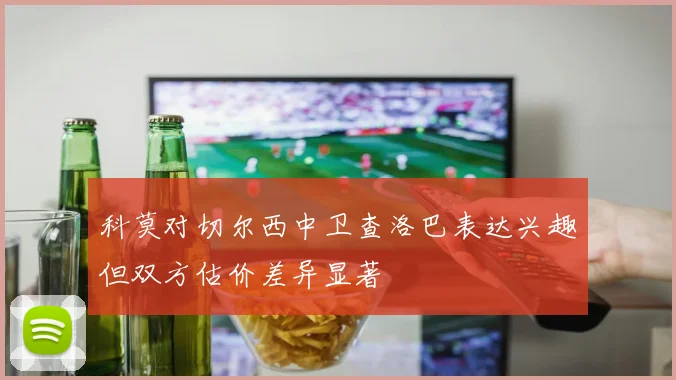 科莫对切尔西中卫查洛巴表达兴趣但双方估价差异显著