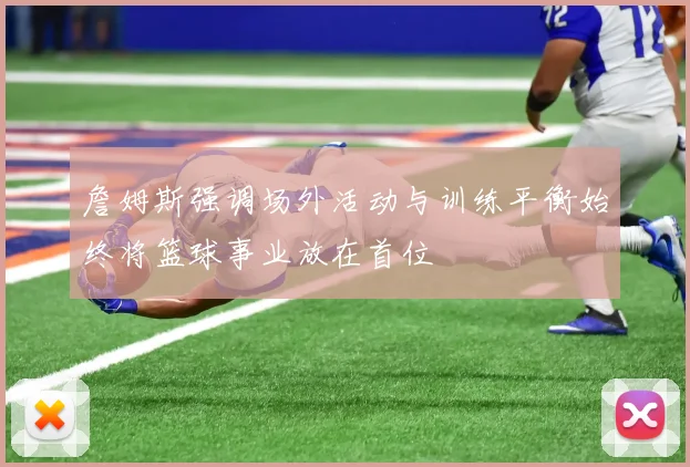 詹姆斯强调场外活动与训练平衡始终将篮球事业放在首位