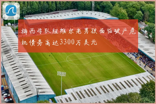梅西母队纽维尔老男孩面临破产危机债务高达3300万美元