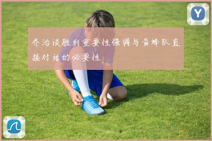 乔治谈胜利重要性强调与黄蜂队直接对话的必要性