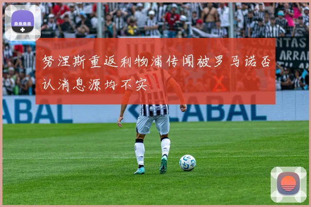 努涅斯重返利物浦传闻被罗马诺否认消息源均不实
