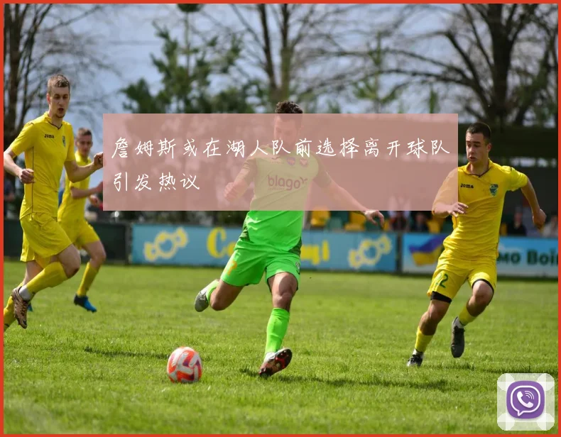 詹姆斯或在湖人队前选择离开球队引发热议