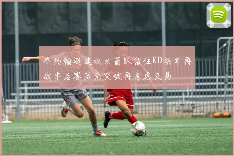乔约翰逊建议火箭队留住KD明年再战季后赛若无突破再考虑交易
