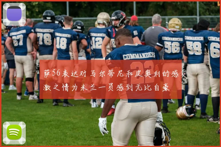 萨56表达对马尔蒂尼和皮奥利的感激之情为米兰一员感到无比自豪