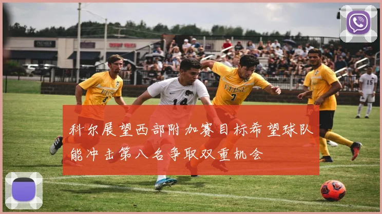 科尔展望西部附加赛目标希望球队能冲击第八名争取双重机会