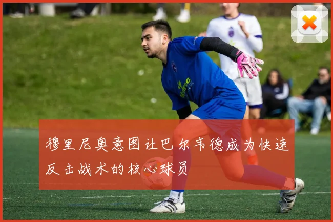 穆里尼奥意图让巴尔韦德成为快速反击战术的核心球员