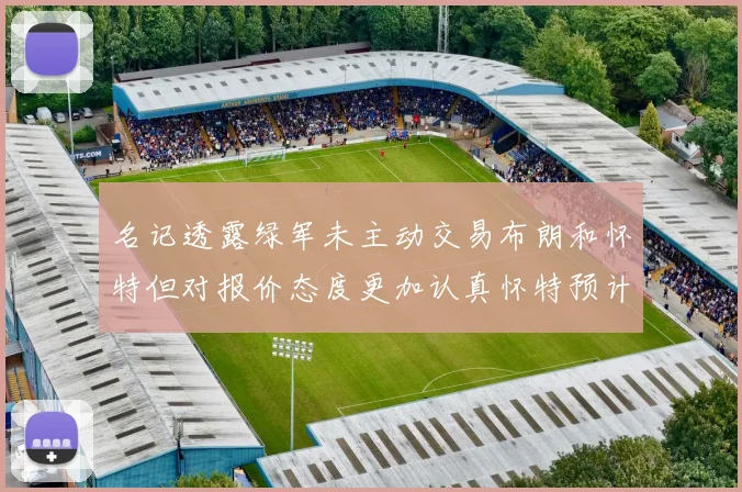 名记透露绿军未主动交易布朗和怀特但对报价态度更加认真怀特预计留队