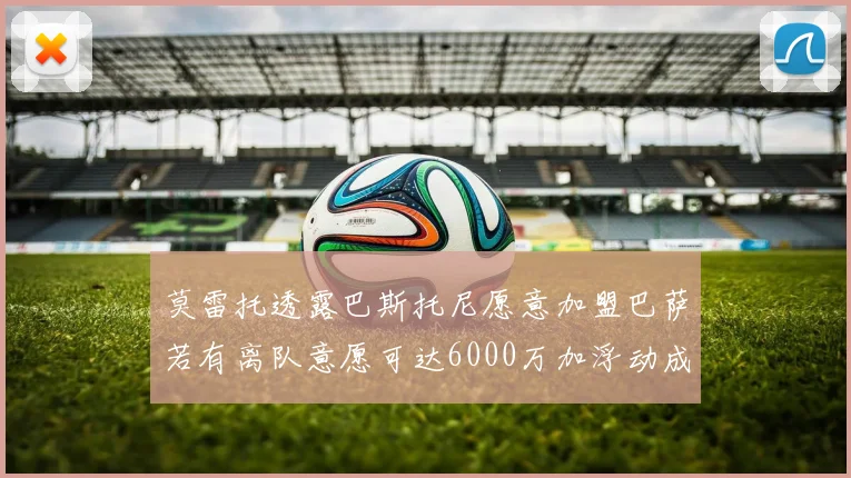 莫雷托透露巴斯托尼愿意加盟巴萨若有离队意愿可达6000万加浮动成交