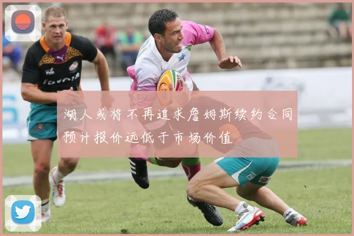 湖人或将不再追求詹姆斯续约合同预计报价远低于市场价值