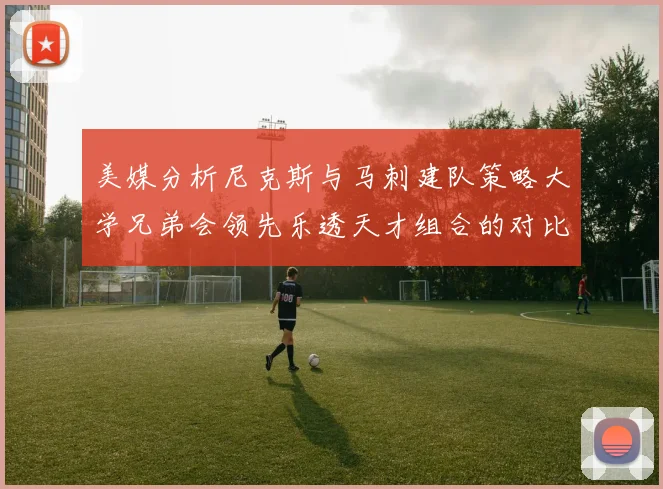美媒分析尼克斯与马刺建队策略大学兄弟会领先乐透天才组合的对比