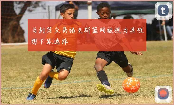 马刺若交易福克斯篮网被视为其理想下家选择