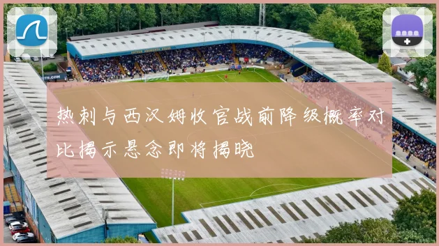 热刺与西汉姆收官战前降级概率对比揭示悬念即将揭晓