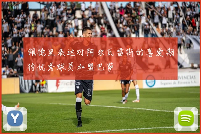 佩德里表达对阿尔瓦雷斯的喜爱期待优秀球员加盟巴萨