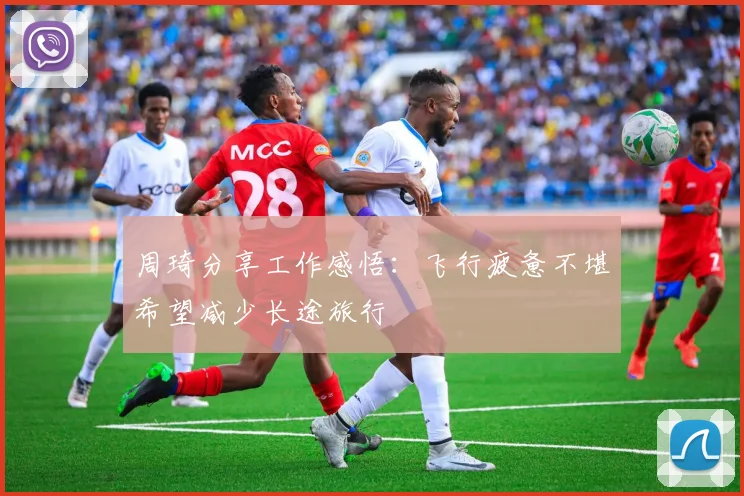 周琦分享工作感悟：飞行疲惫不堪希望减少长途旅行
