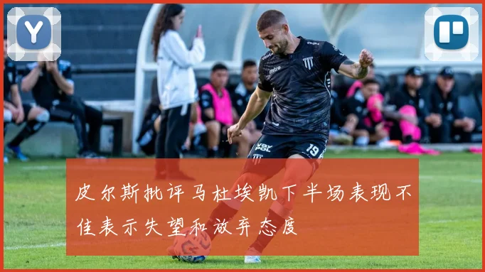 皮尔斯批评马杜埃凯下半场表现不佳表示失望和放弃态度