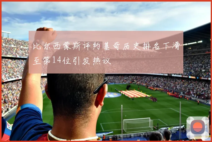 比尔西蒙斯评约基奇历史排名下滑至第14位引发热议