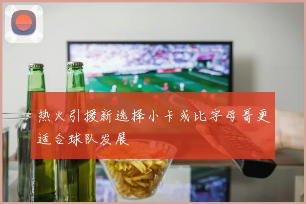热火引援新选择小卡或比字母哥更适合球队发展