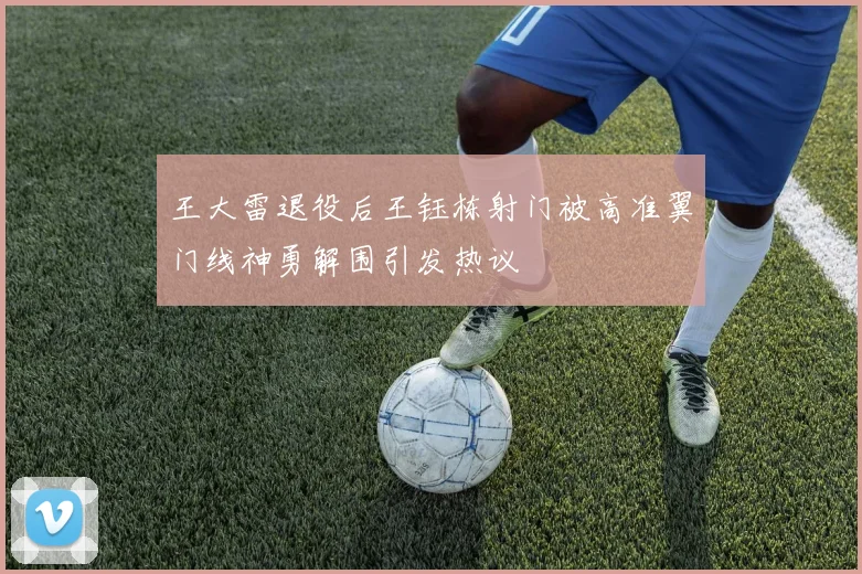 王大雷退役后王钰栋射门被高准翼门线神勇解围引发热议
