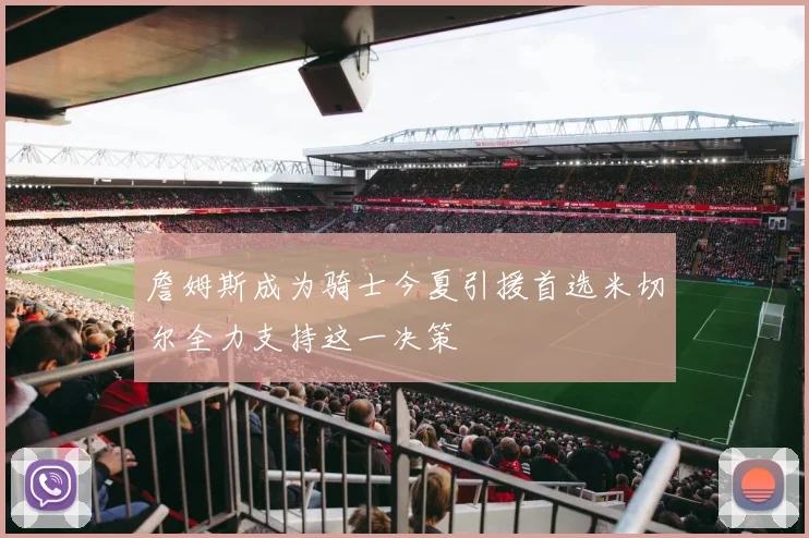 詹姆斯成为骑士今夏引援首选米切尔全力支持这一决策