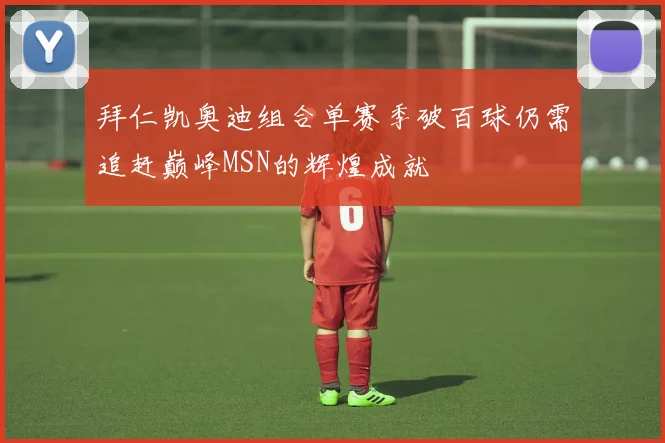 拜仁凯奥迪组合单赛季破百球仍需追赶巅峰MSN的辉煌成就