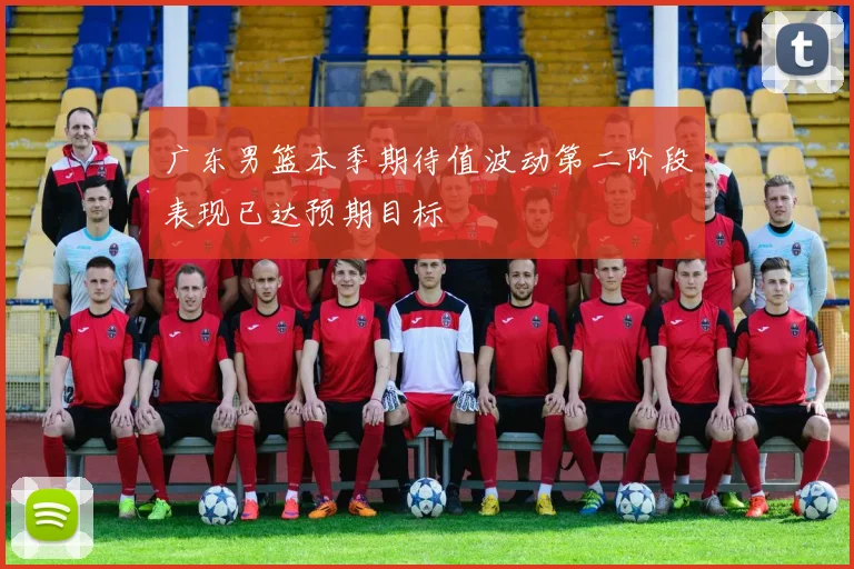 广东男篮本季期待值波动第二阶段表现已达预期目标