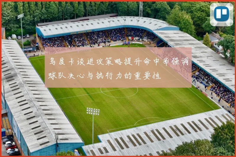 乌度卡谈进攻策略提升命中率强调球队决心与执行力的重要性