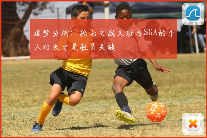 追梦分析：抢七之战文班与SGA的个人对决才是胜负关键