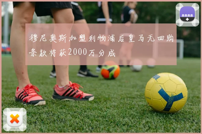 穆尼奥斯加盟利物浦后皇马无回购条款将获2000万分成