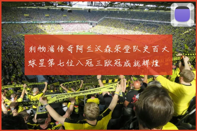 利物浦传奇阿兰汉森荣登队史百大球星第七位八冠三欧冠成就辉煌