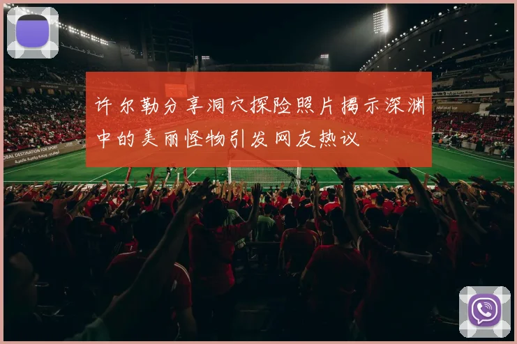 许尔勒分享洞穴探险照片揭示深渊中的美丽怪物引发网友热议